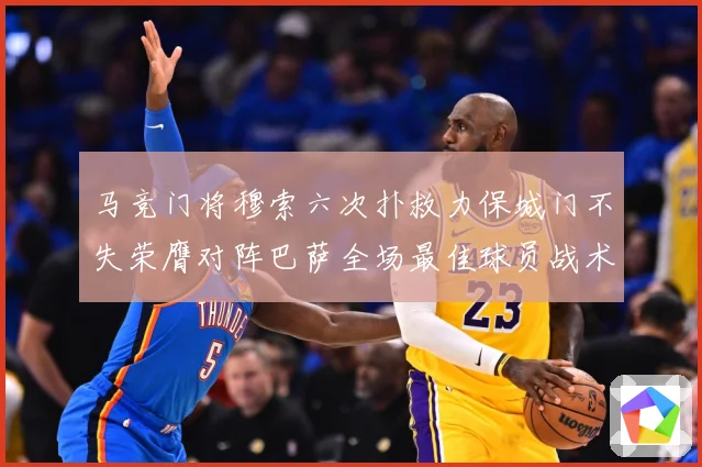 马竞门将穆索六次扑救力保城门不失荣膺对阵巴萨全场最佳球员战术观察：最新赛事动态与深度分析