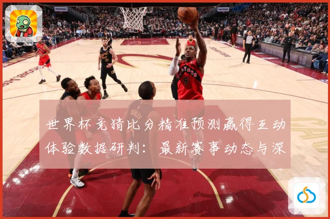 世界杯竞猜比分精准预测赢得互动体验数据研判：最新赛事动态与深度分析