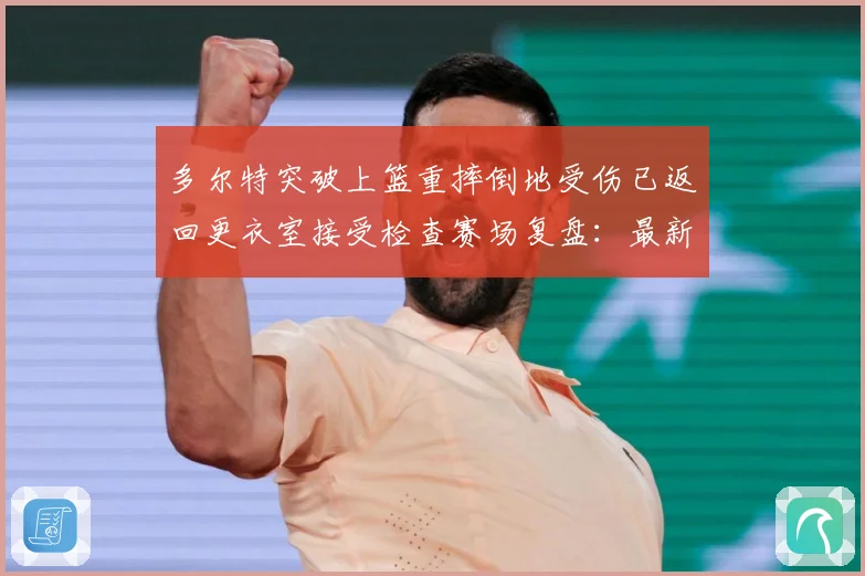 多尔特突破上篮重摔倒地受伤已返回更衣室接受检查赛场复盘：最新赛事动态与深度分析