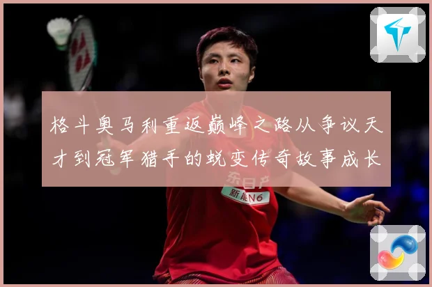 格斗奥马利重返巅峰之路从争议天才到冠军猎手的蜕变传奇故事成长观察：最新赛事动态与深度分析