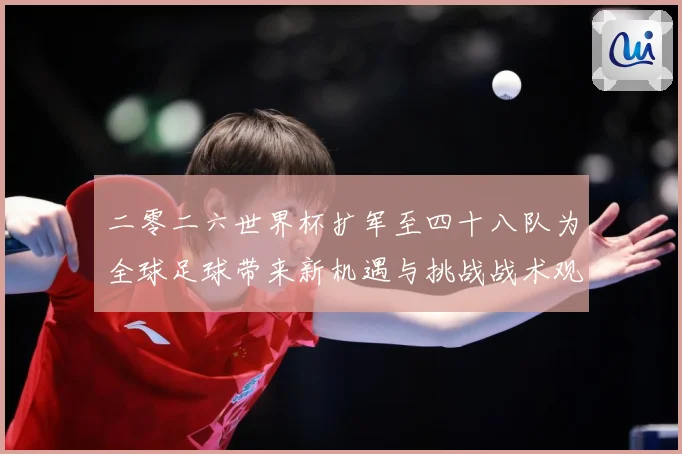 二零二六世界杯扩军至四十八队为全球足球带来新机遇与挑战战术观察：最新赛事动态与深度分析