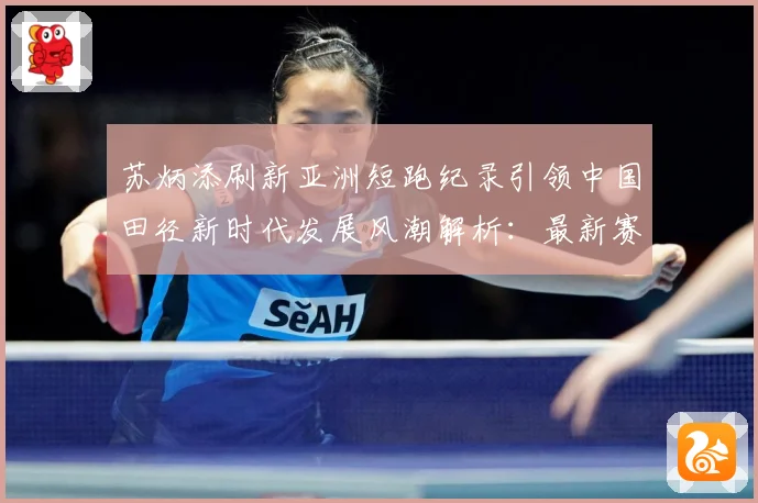 苏炳添刷新亚洲短跑纪录引领中国田径新时代发展风潮解析：最新赛事动态与深度分析