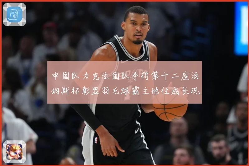 中国队力克法国队夺得第十二座汤姆斯杯彰显羽毛球霸主地位成长观察：最新赛事动态与深度分析