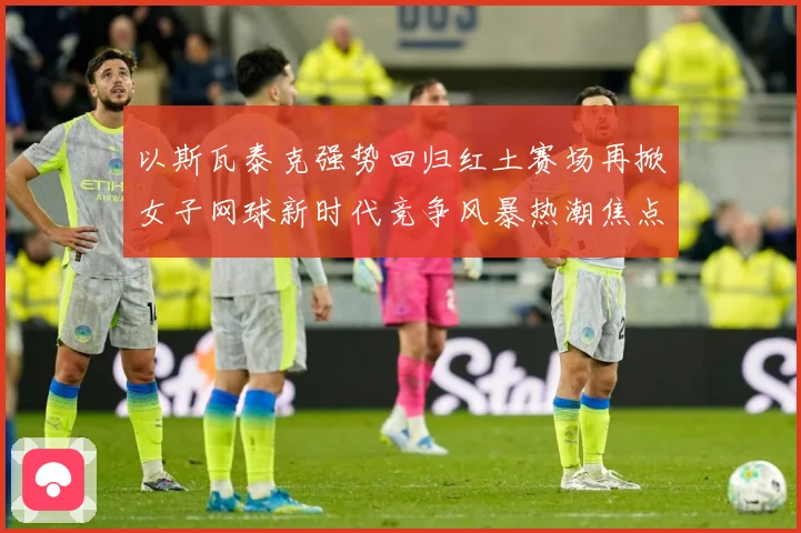 以斯瓦泰克强势回归红土赛场再掀女子网球新时代竞争风暴热潮焦点：最新赛事动态与深度分析