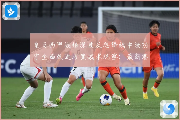 皇马西甲战绩深度反思锋线中场防守全面改进方案战术观察：最新赛事动态与深度分析