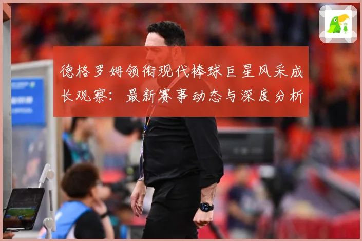 德格罗姆领衔现代棒球巨星风采成长观察：最新赛事动态与深度分析