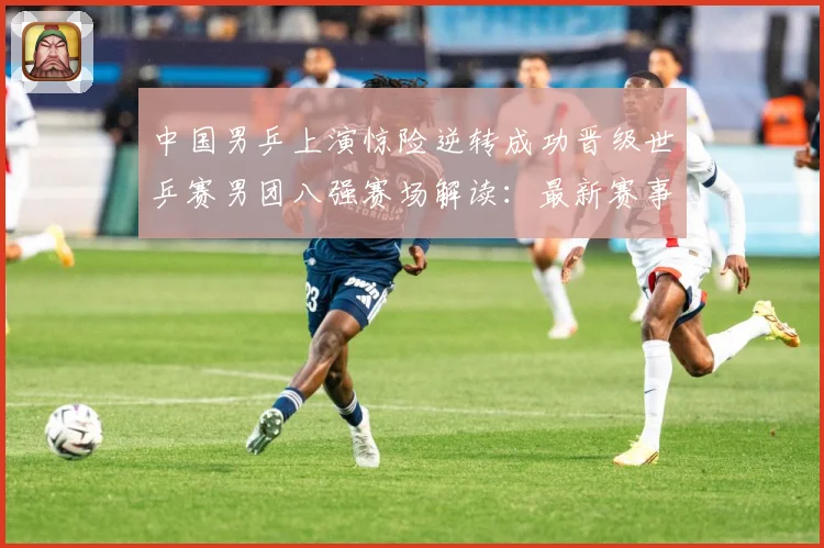 中国男乒上演惊险逆转成功晋级世乒赛男团八强赛场解读：最新赛事动态与深度分析