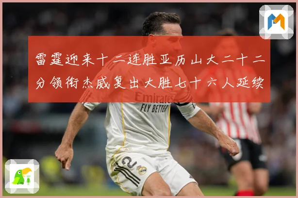 雷霆迎来十二连胜亚历山大二十二分领衔杰威复出大胜七十六人延续赛场复盘：最新赛事动态与深度分析