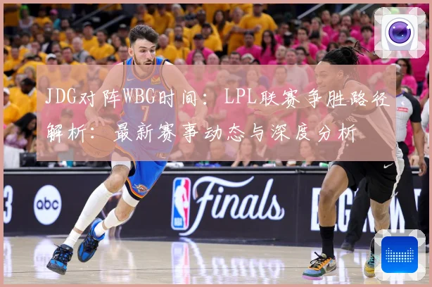 JDG对阵WBG时间：LPL联赛争胜路径解析：最新赛事动态与深度分析