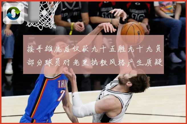 接手雄鹿后仅获九十五胜九十九负部分球员对老里执教风格产生质疑赛场复盘：最新赛事动态与深度分析