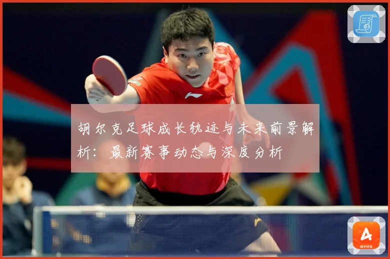 胡尔克足球成长轨迹与未来前景解析：最新赛事动态与深度分析