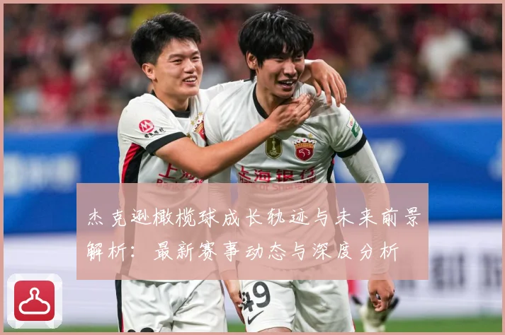 杰克逊橄榄球成长轨迹与未来前景解析：最新赛事动态与深度分析