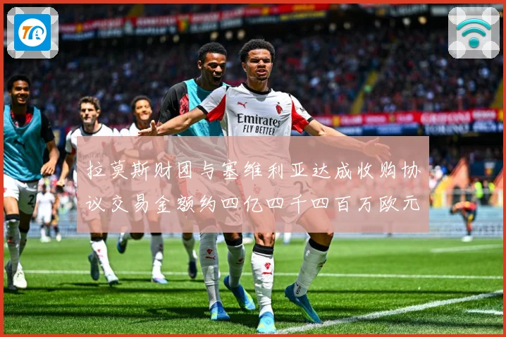 拉莫斯财团与塞维利亚达成收购协议交易金额约四亿四千四百万欧元赛事前瞻：最新赛事动态与深度分析