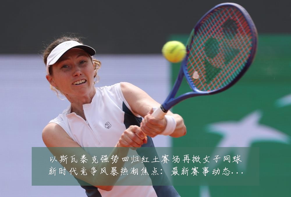 以斯瓦泰克强势回归红土赛场再掀女子网球新时代竞争风暴热潮焦点:最新赛事动态与深度分析