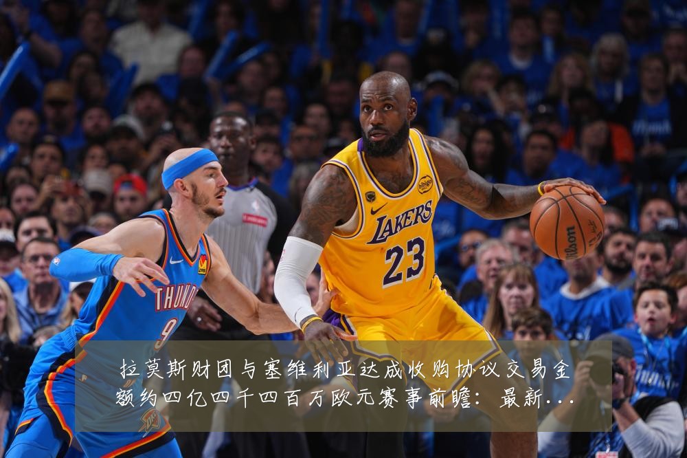 拉莫斯财团与塞维利亚达成收购协议交易金额约四亿四千四百万欧元赛事前瞻:最新赛事动态与深度分析