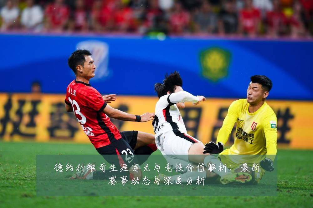 德约科维奇生涯高光与竞技价值解析：最新赛事动态与深度分析