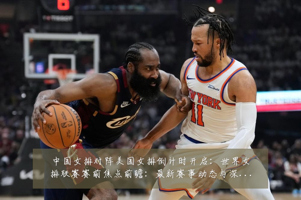 中国女排对阵美国女排倒计时开启:世界女排联赛赛前焦点前瞻:最新赛事动态与深度分析