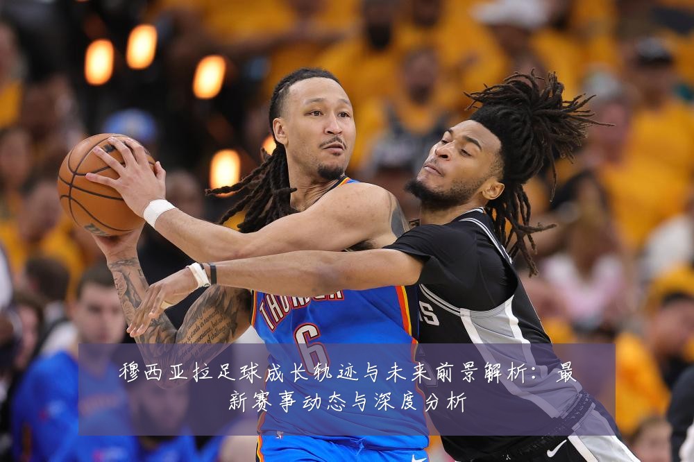 穆西亚拉足球成长轨迹与未来前景解析：最新赛事动态与深度分析