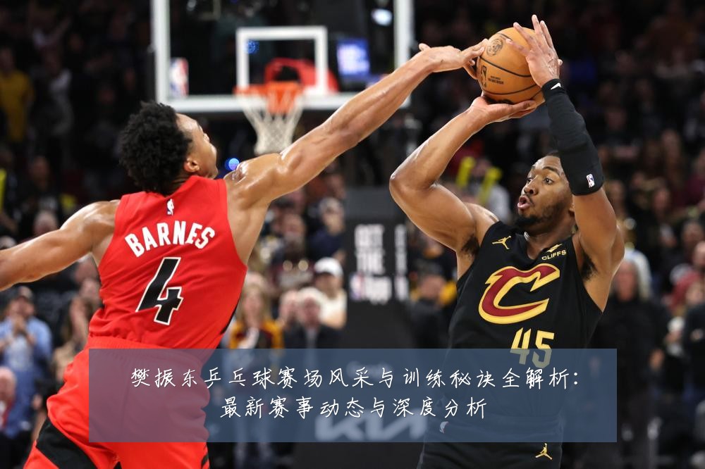 樊振东乒乓球赛场风采与训练秘诀全解析：最新赛事动态与深度分析