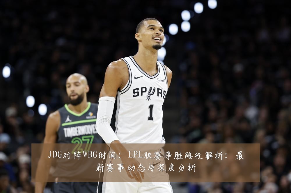 JDG对阵WBG时间：LPL联赛争胜路径解析：最新赛事动态与深度分析