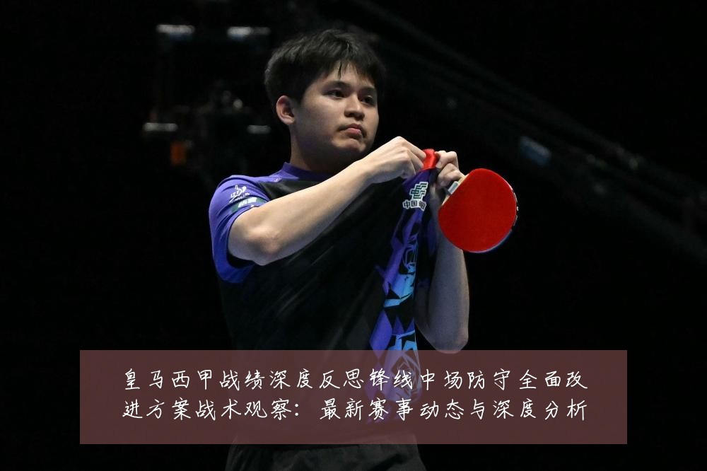 皇马西甲战绩深度反思锋线中场防守全面改进方案战术观察:最新赛事动态与深度分析