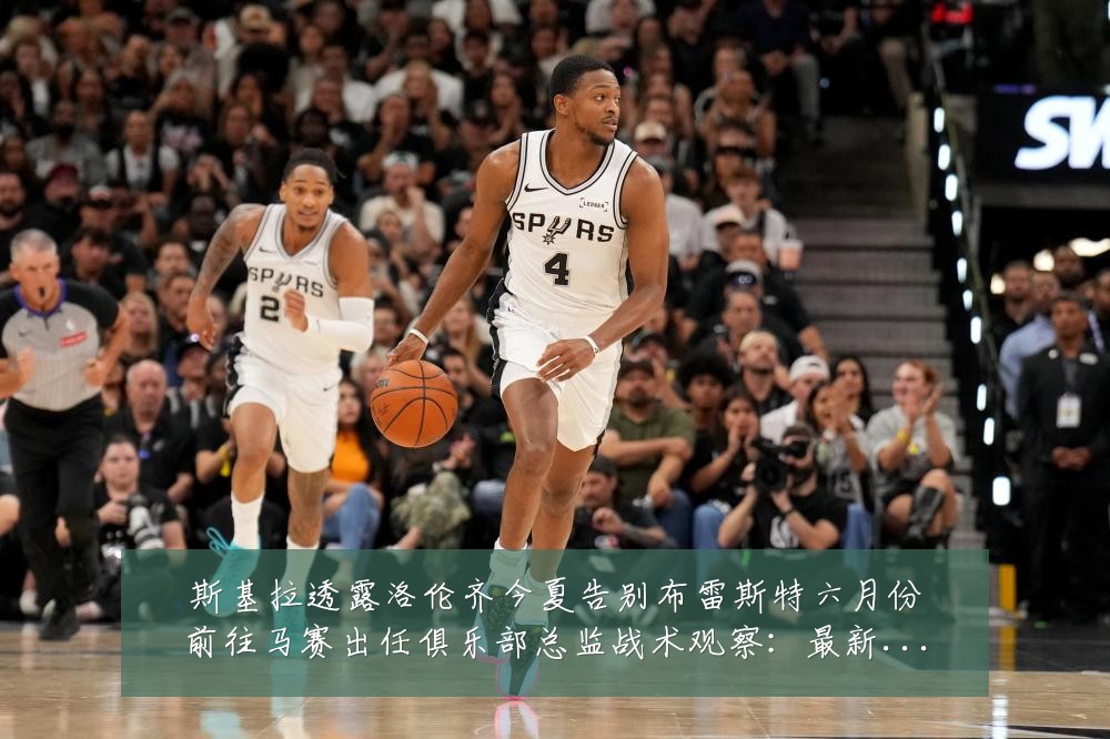 斯基拉透露洛伦齐今夏告别布雷斯特六月份前往马赛出任俱乐部总监战术观察:最新赛事动态与深度分析