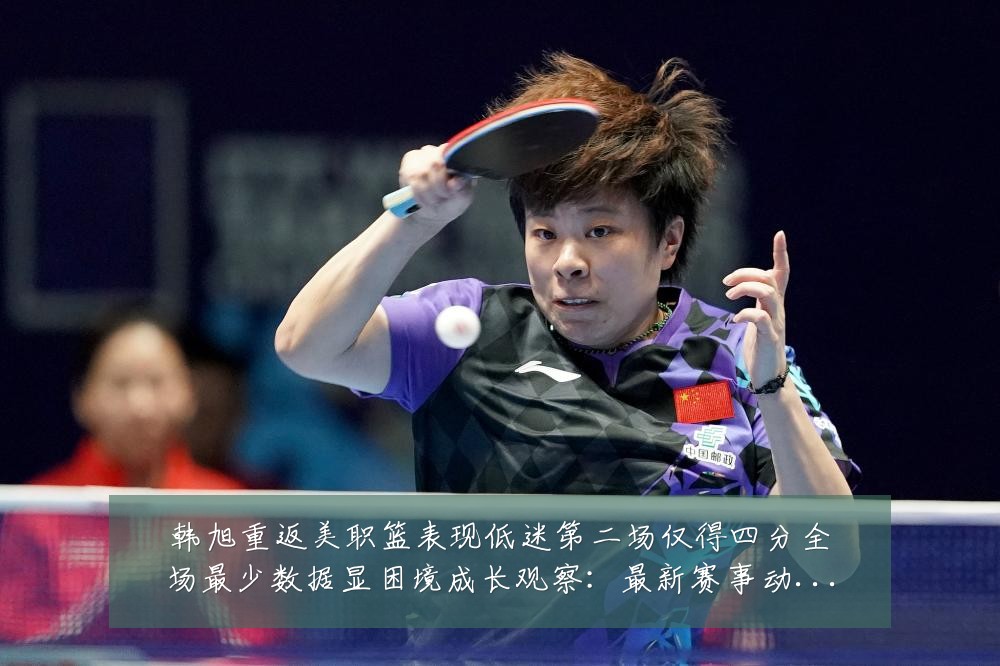 韩旭重返美职篮表现低迷第二场仅得四分全场最少数据显困境成长观察:最新赛事动态与深度分析